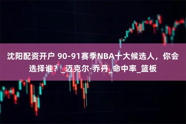 沈阳配资开户 90-91赛季NBA十大候选人,你会选择谁?_迈克尔·乔丹_命中率_篮板