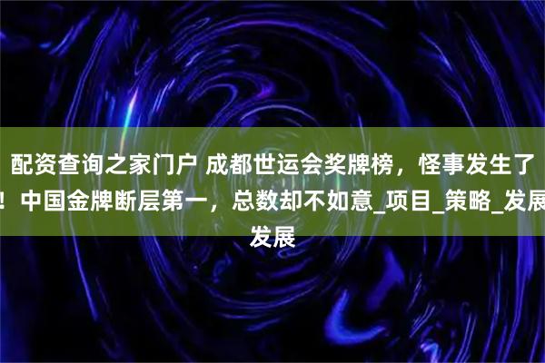配资查询之家门户 成都世运会奖牌榜，怪事发生了！中国金牌断层第一，总数却不如意_项目_策略_发展