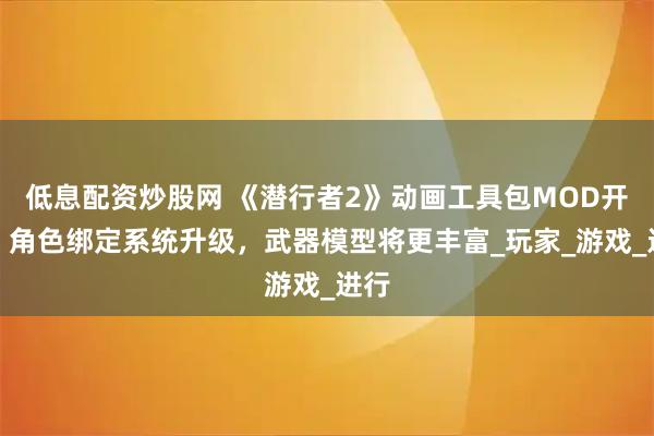低息配资炒股网 《潜行者2》动画工具包MOD开源,角色绑定系统升级,武器模型将更丰富_玩家_游戏_进行