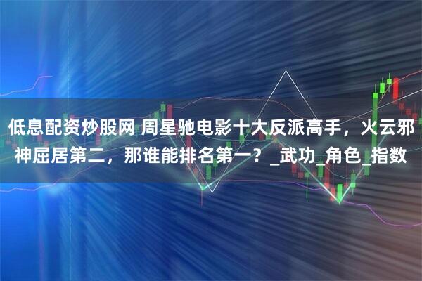 低息配资炒股网 周星驰电影十大反派高手,火云邪神屈居第二,那谁能排名第一?_武功_角色_指数