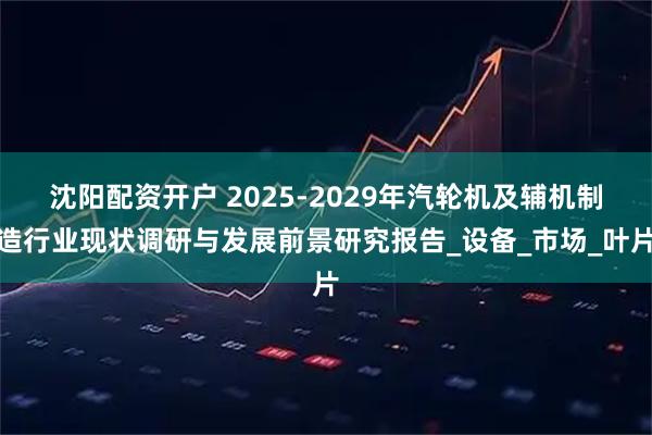 沈阳配资开户 2025-2029年汽轮机及辅机制造行业现状调研与发展前景研究报告_设备_市场_叶片