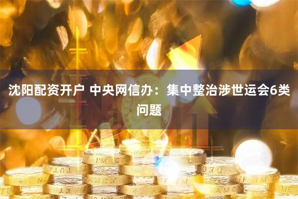 沈阳配资开户 中央网信办：集中整治涉世运会6类问题