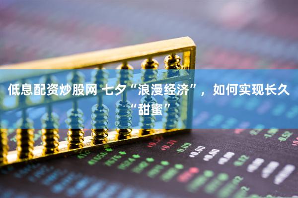 低息配资炒股网 七夕“浪漫经济”,如何实现长久“甜蜜”