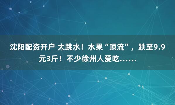 沈阳配资开户 大跳水!水果“顶流”,跌至9.9元3斤!不少徐州人爱吃……