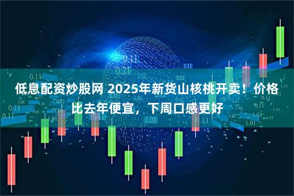 低息配资炒股网 2025年新货山核桃开卖！价格比去年便宜，下周口感更好