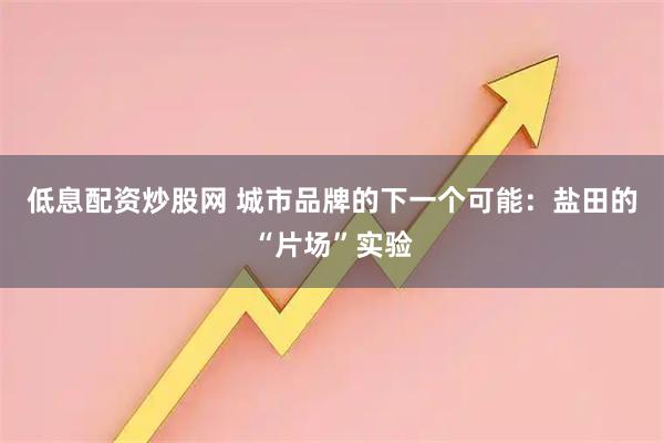 低息配资炒股网 城市品牌的下一个可能：盐田的“片场”实验