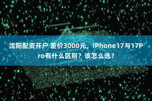 沈阳配资开户 差价3000元，iPhone17与17Pro有什么区别？该怎么选？