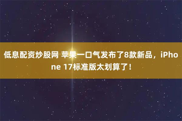 低息配资炒股网 苹果一口气发布了8款新品，iPhone 17标准版太划算了！