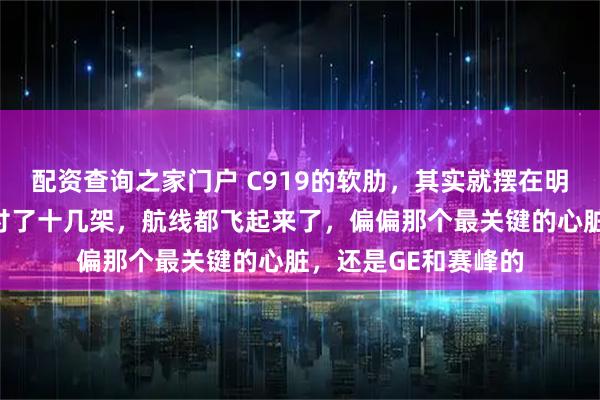 配资查询之家门户 C919的软肋，其实就摆在明面上，明明已经交付了十几架，航线都飞起来了，偏偏那个最关键的心脏，还是GE和赛峰的