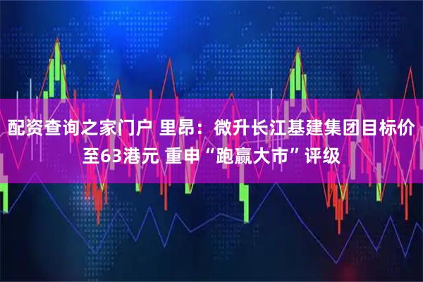 配资查询之家门户 里昂:微升长江基建集团目标价至63港元 重申“跑赢大市”评级