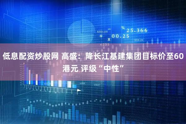 低息配资炒股网 高盛：降长江基建集团目标价至60港元 评级“中性”