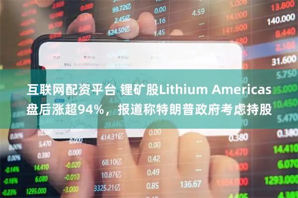 互联网配资平台 锂矿股Lithium Americas盘后涨超94%，报道称特朗普政府考虑持股