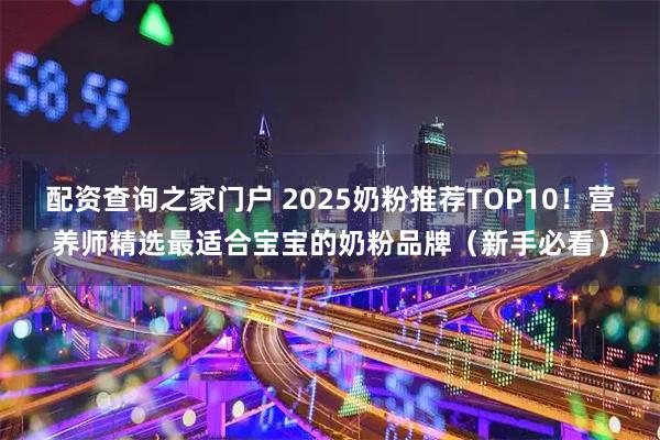 配资查询之家门户 2025奶粉推荐TOP10！营养师精选最适合宝宝的奶粉品牌（新手必看）