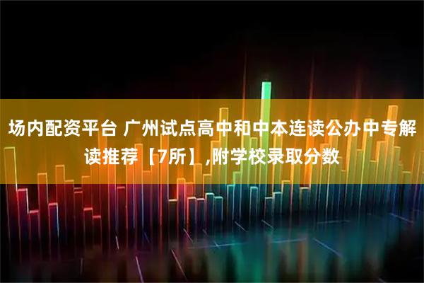场内配资平台 广州试点高中和中本连读公办中专解读推荐【7所】,附学校录取分数