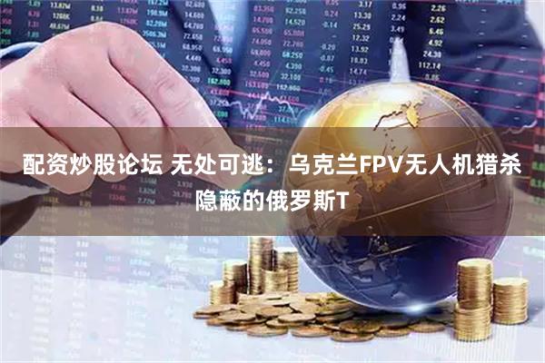 配资炒股论坛 无处可逃：乌克兰FPV无人机猎杀隐蔽的俄罗斯T