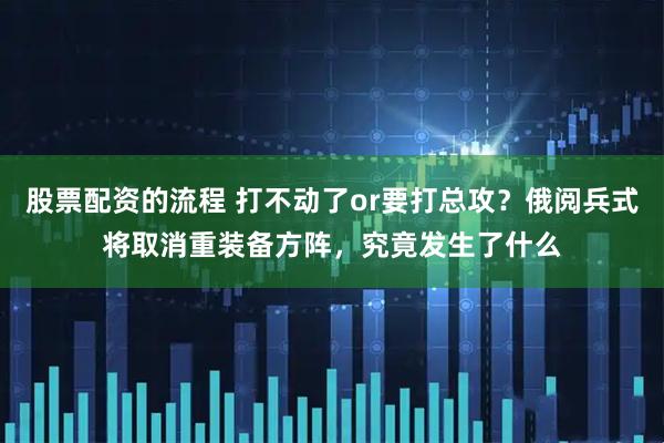 股票配资的流程 打不动了or要打总攻？俄阅兵式将取消重装备方阵，究竟发生了什么