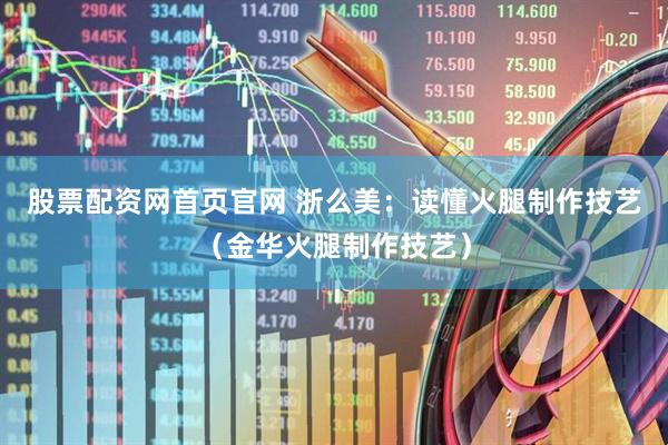 股票配资网首页官网 浙么美：读懂火腿制作技艺（金华火腿制作技艺）