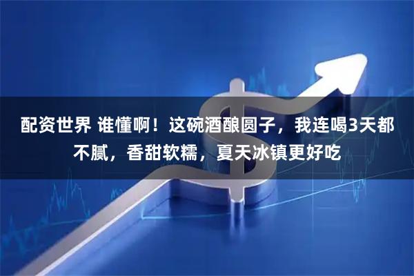配资世界 谁懂啊！这碗酒酿圆子，我连喝3天都不腻，香甜软糯，夏天冰镇更好吃