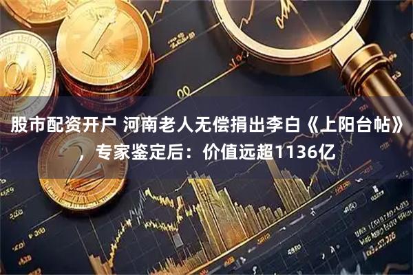 股市配资开户 河南老人无偿捐出李白《上阳台帖》，专家鉴定后：价值远超1136亿