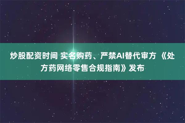 炒股配资时间 实名购药、严禁AI替代审方 《处方药网络零售合规指南》发布